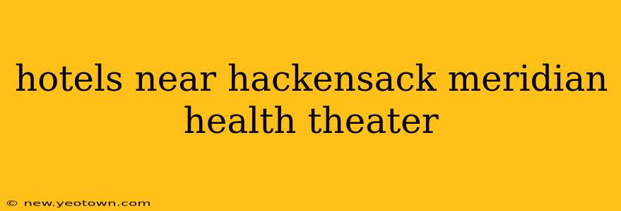 hotels near hackensack meridian health theater