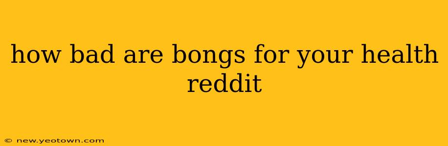 how bad are bongs for your health reddit