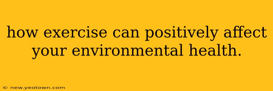 how exercise can positively affect your environmental health.
