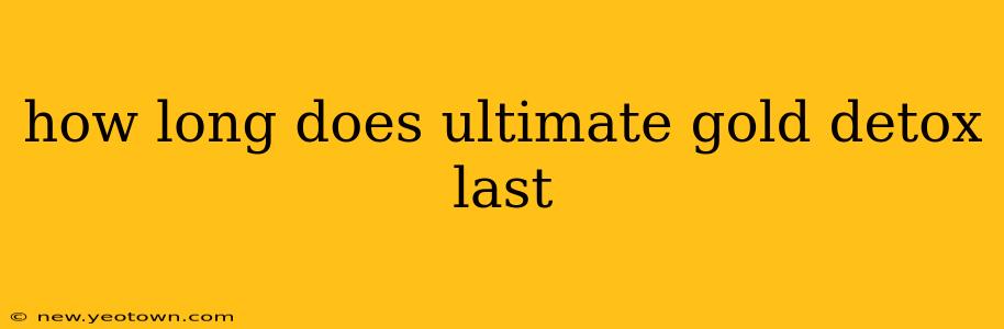 how long does ultimate gold detox last