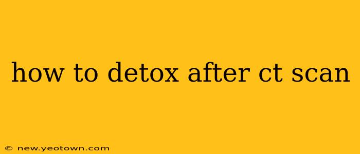how to detox after ct scan