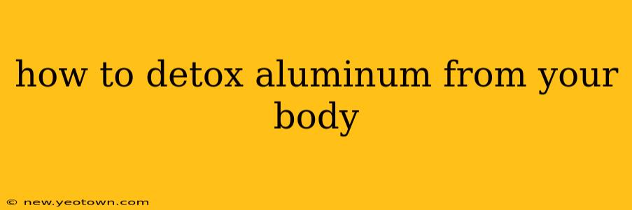 how to detox aluminum from your body
