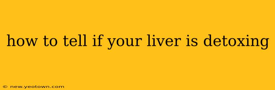 how to tell if your liver is detoxing