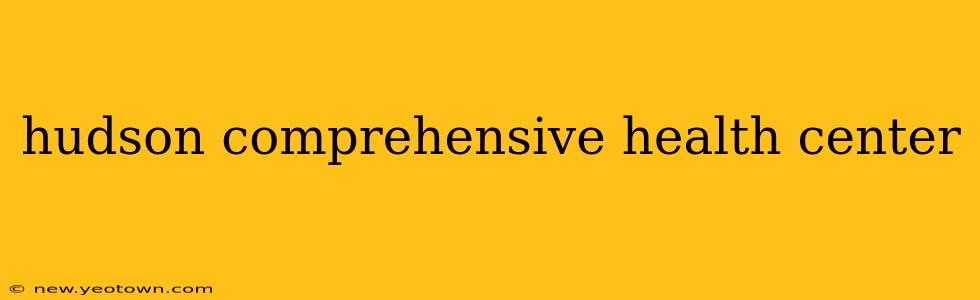 hudson comprehensive health center