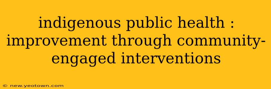 indigenous public health : improvement through community-engaged interventions