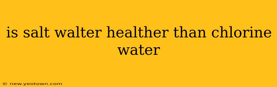 is salt walter healther than chlorine water