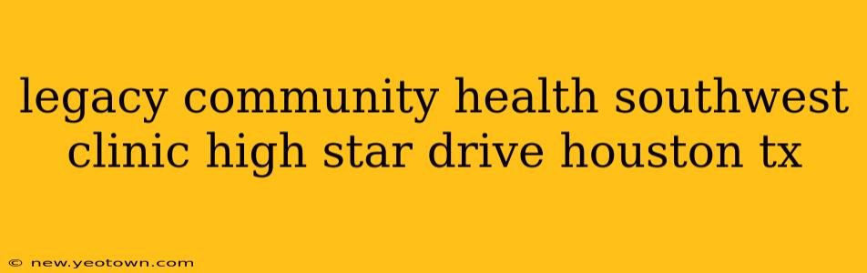 legacy community health southwest clinic high star drive houston tx