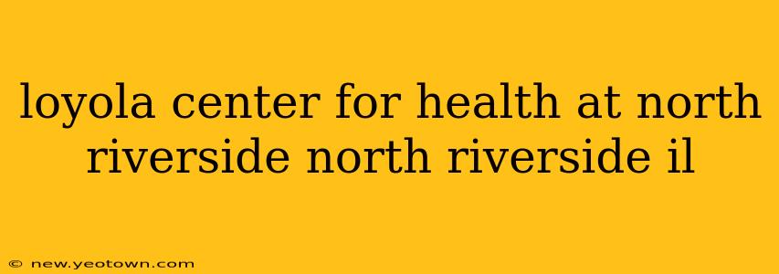 loyola center for health at north riverside north riverside il