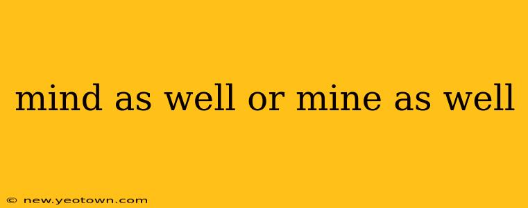 mind as well or mine as well