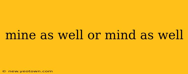 mine as well or mind as well