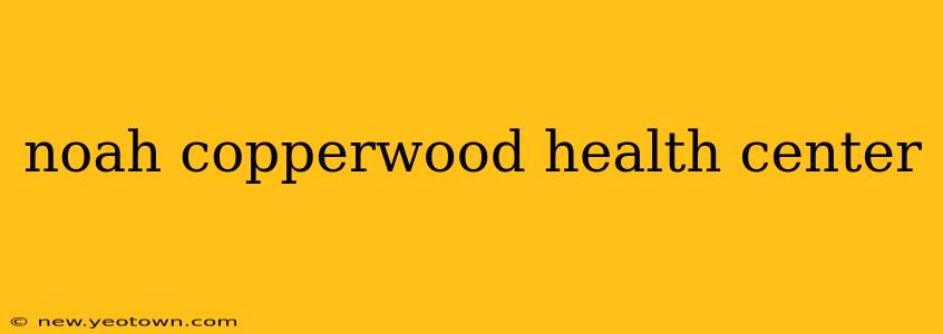 noah copperwood health center