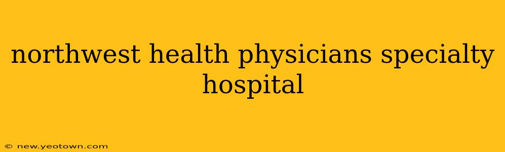 northwest health physicians specialty hospital