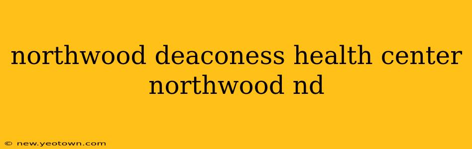 northwood deaconess health center northwood nd