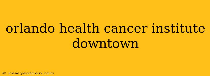 orlando health cancer institute downtown