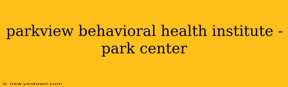 parkview behavioral health institute - park center
