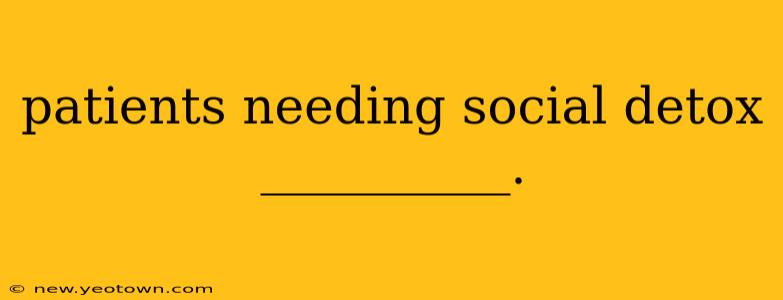patients needing social detox __________.
