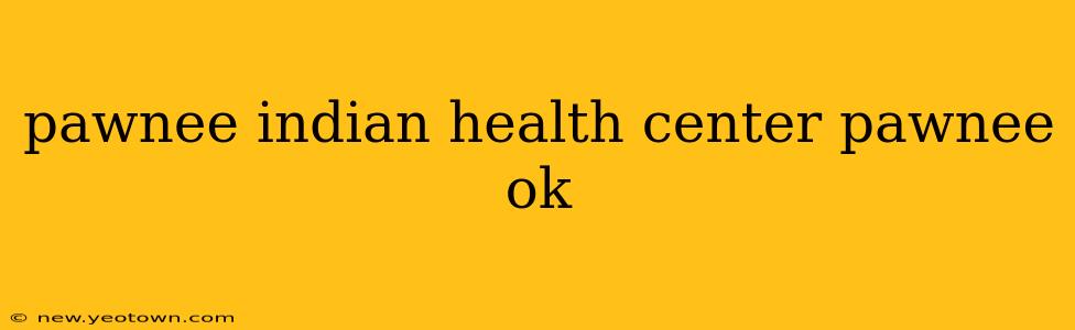 pawnee indian health center pawnee ok