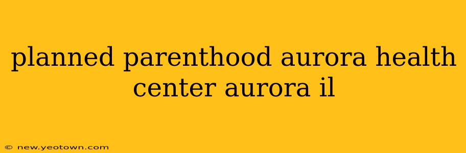 planned parenthood aurora health center aurora il
