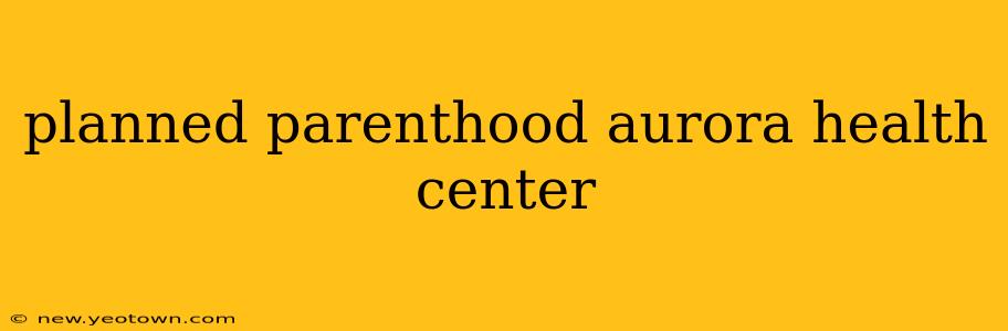 planned parenthood aurora health center
