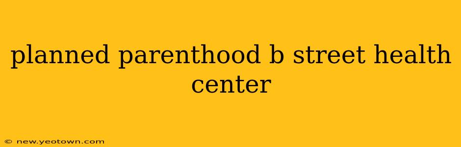 planned parenthood b street health center
