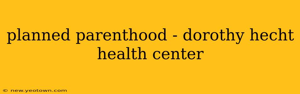 planned parenthood - dorothy hecht health center