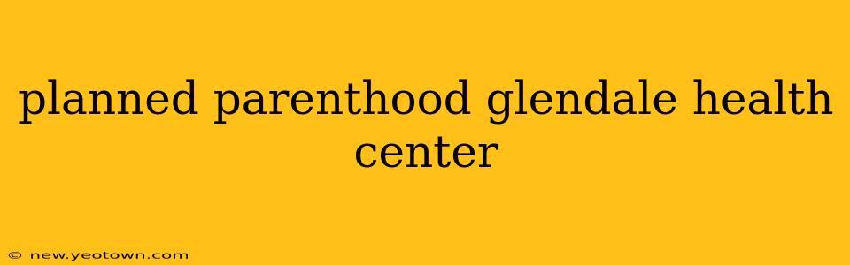 planned parenthood glendale health center
