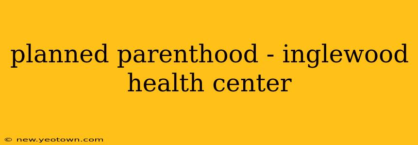 planned parenthood - inglewood health center