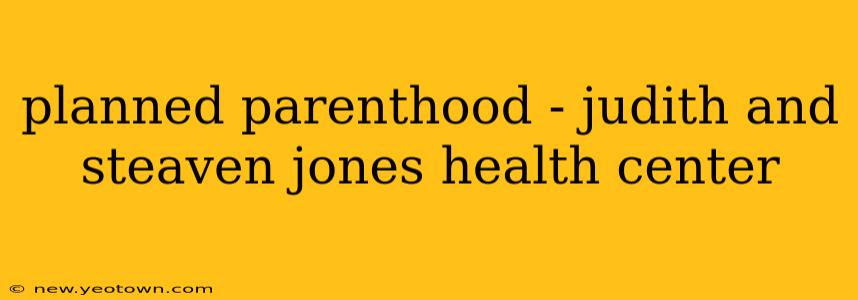 planned parenthood - judith and steaven jones health center