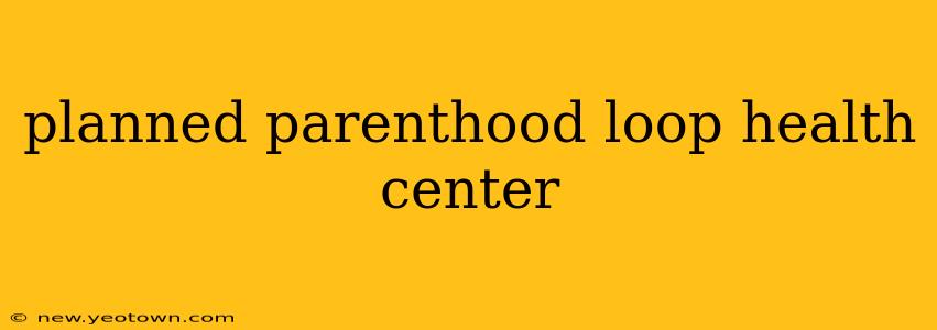 planned parenthood loop health center