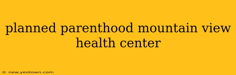 planned parenthood mountain view health center