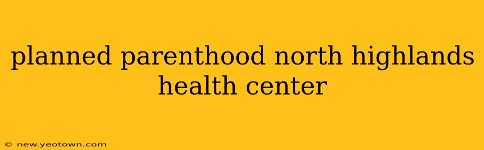planned parenthood north highlands health center