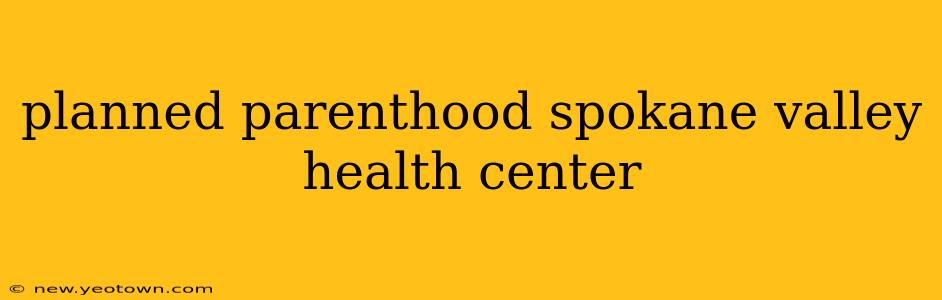 planned parenthood spokane valley health center