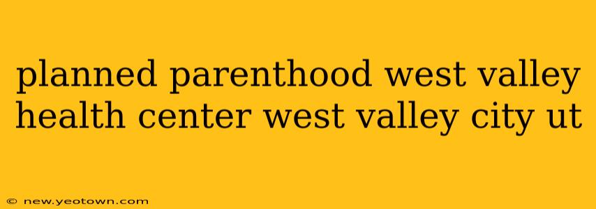 planned parenthood west valley health center west valley city ut