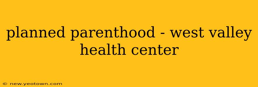 planned parenthood - west valley health center