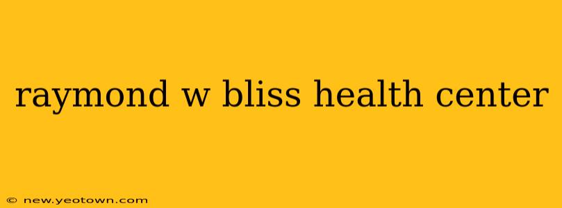 raymond w bliss health center