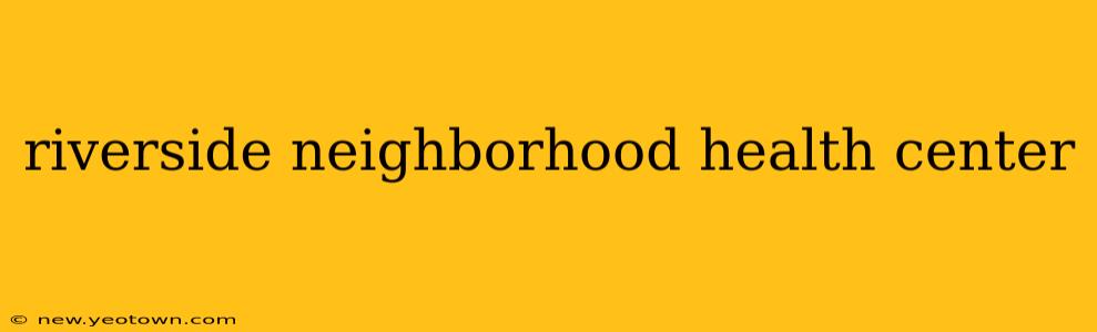 riverside neighborhood health center