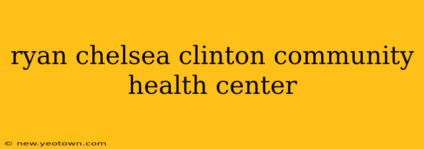 ryan chelsea clinton community health center