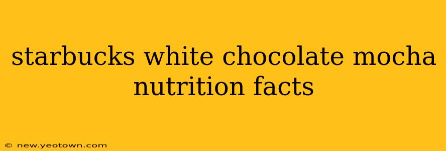 starbucks white chocolate mocha nutrition facts