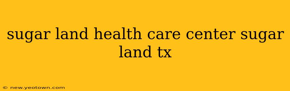 sugar land health care center sugar land tx