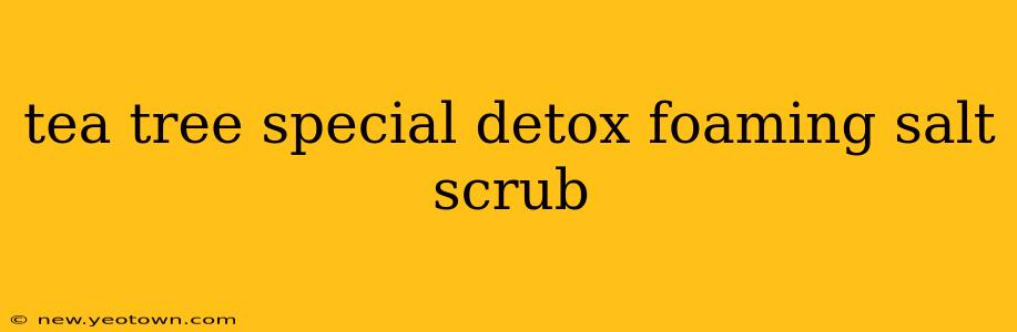 tea tree special detox foaming salt scrub