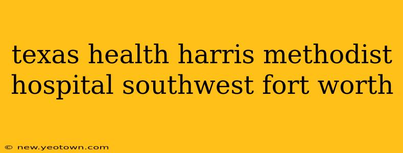 texas health harris methodist hospital southwest fort worth