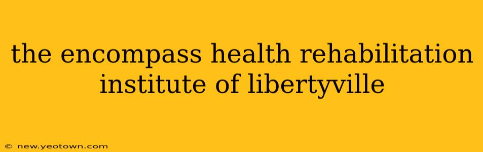 the encompass health rehabilitation institute of libertyville
