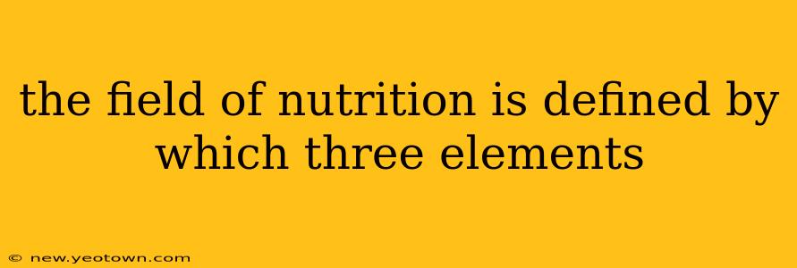 the field of nutrition is defined by which three elements