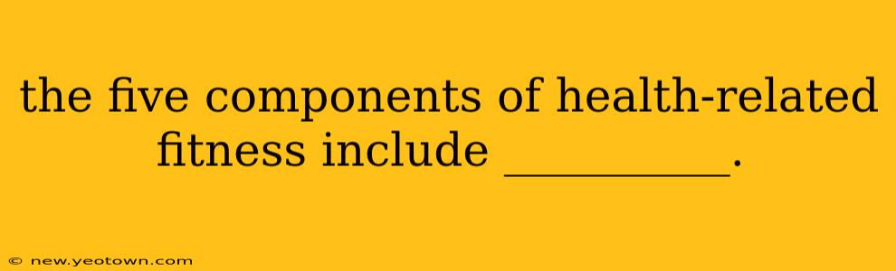 the five components of health-related fitness include __________.
