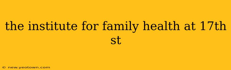 the institute for family health at 17th st