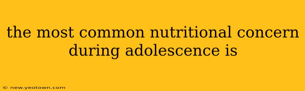 the most common nutritional concern during adolescence is