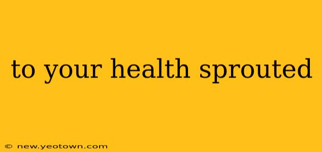 to your health sprouted