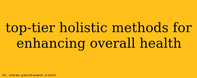 top-tier holistic methods for enhancing overall health