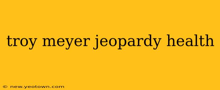 troy meyer jeopardy health