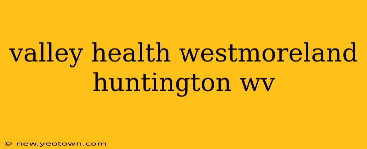 valley health westmoreland huntington wv
